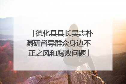 德化县县长吴志朴调研督导群众身边不正之风和腐败问题