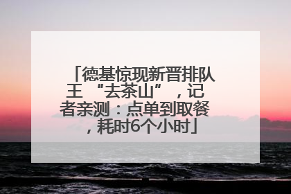 德基惊现新晋排队王 “去茶山”，记者亲测：点单到取餐，耗时6个小时