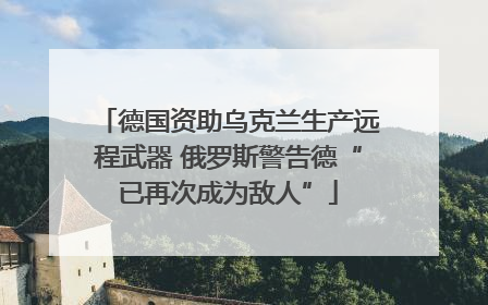 德国资助乌克兰生产远程武器 俄罗斯警告德“已再次成为敌人”