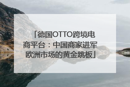 德国OTTO跨境电商平台：中国商家进军欧洲市场的黄金跳板