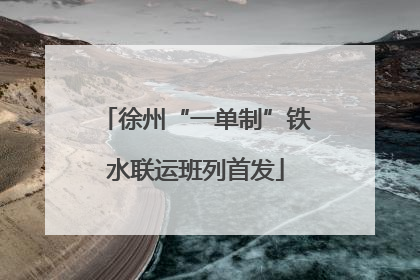 徐州“一单制”铁水联运班列首发