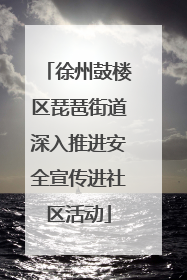徐州鼓楼区琵琶街道深入推进安全宣传进社区活动