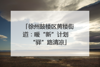 徐州鼓楼区黄楼街道：暖“新”计划 “驿”路清凉