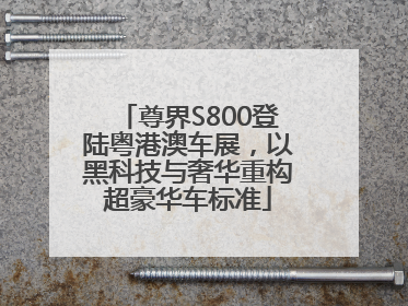 尊界S800登陆粤港澳车展，以黑科技与奢华重构超豪华车标准