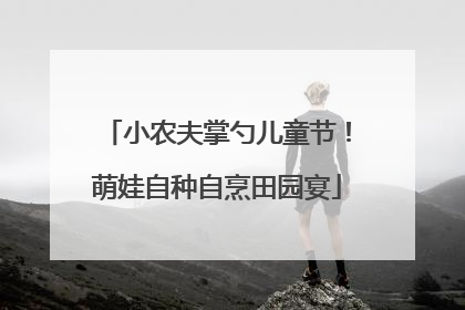 小农夫掌勺儿童节！萌娃自种自烹田园宴