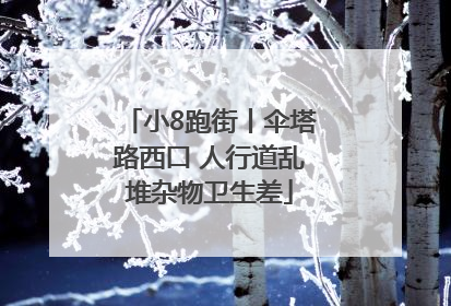 小8跑街丨伞塔路西口 人行道乱堆杂物卫生差