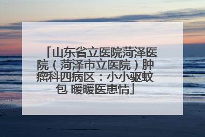 山东省立医院菏泽医院（菏泽市立医院）肿瘤科四病区：小小驱蚊包 暖暖医患情