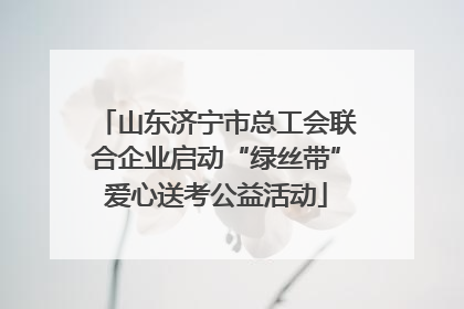 山东济宁市总工会联合企业启动“绿丝带”爱心送考公益活动