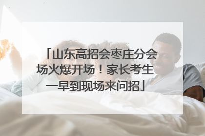山东高招会枣庄分会场火爆开场！家长考生一早到现场来问招