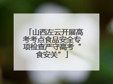 山西左云开展高考考点食品安全专项检查严守高考“食安关”