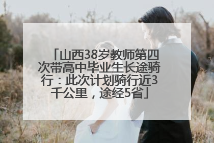 山西38岁教师第四次带高中毕业生长途骑行：此次计划骑行近3千公里，途经5省