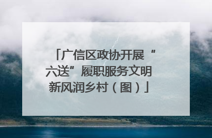广信区政协开展“六送”履职服务文明新风润乡村（图）