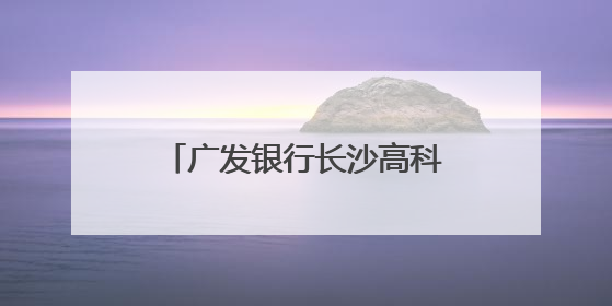 广发银行长沙高科支行开展“金融知识万里行”活动