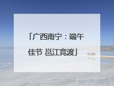 广西南宁：端午佳节 邕江竞渡