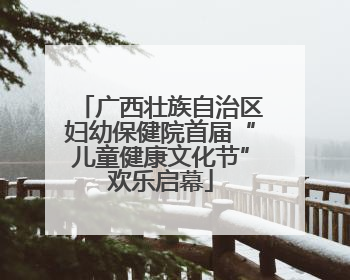 广西壮族自治区妇幼保健院首届“儿童健康文化节”欢乐启幕