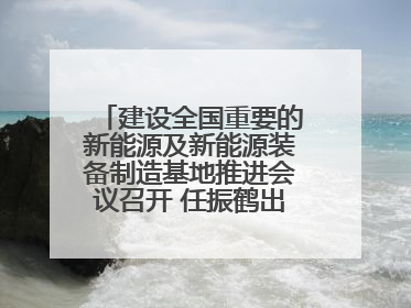 建设全国重要的新能源及新能源装备制造基地推进会议召开 任振鹤出席并讲话
