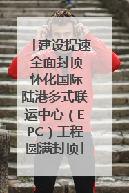 建设提速 全面封顶 怀化国际陆港多式联运中心（EPC）工程圆满封顶
