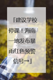 建议学校停课！海南一地发布暴雨红色预警信号→