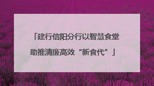 建行信阳分行以智慧食堂助推清廉高效“新食代”