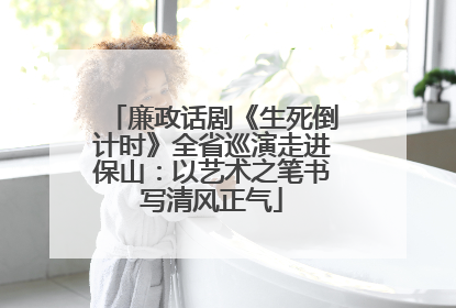 廉政话剧《生死倒计时》全省巡演走进保山：以艺术之笔书写清风正气