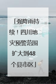 强降雨持续！四川地灾预警范围扩大到48个县市区
