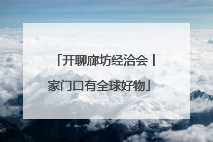 开聊廊坊经洽会丨家门口有全球好物