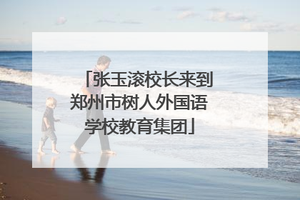 张玉滚校长来到郑州市树人外国语学校教育集团