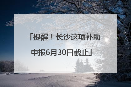 提醒！长沙这项补助申报6月30日截止