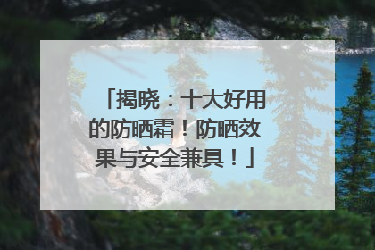 揭晓：十大好用的防晒霜！防晒效果与安全兼具！
