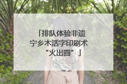 排队体验非遗 宁乡木活字印刷术“火出圈”