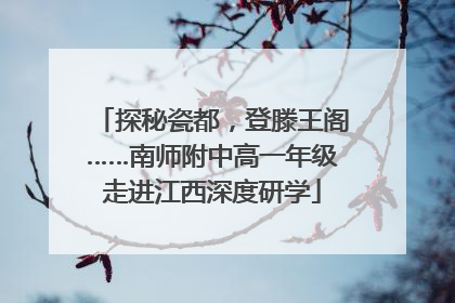 探秘瓷都，登滕王阁……南师附中高一年级走进江西深度研学