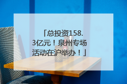 总投资158.3亿元！泉州专场活动在沪举办！