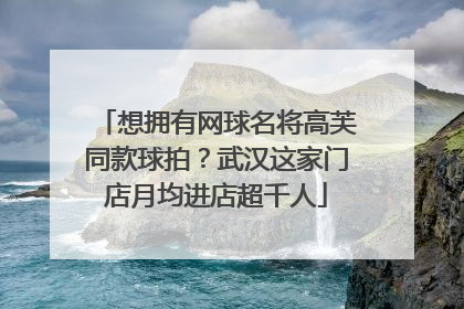 想拥有网球名将高芙同款球拍？武汉这家门店月均进店超千人