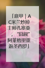 意甲｜AC米兰炒掉主帅孔塞桑，“囧叔”阿莱格里重返圣西罗