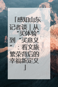感知山东记者谈｜从“买体验”到“买意义”：看文旅繁荣背后的幸福新定义
