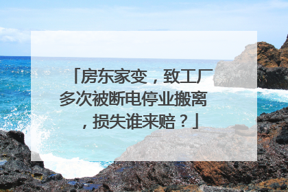 房东家变，致工厂多次被断电停业搬离，损失谁来赔？