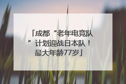 成都“老年电竞队”计划迎战日本队！最大年龄77岁