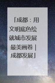 成都：用文明底色绘就城市发展最美画卷｜成都发展