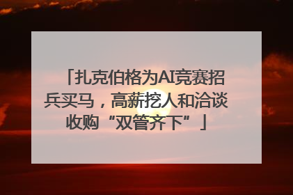 扎克伯格为AI竞赛招兵买马，高薪挖人和洽谈收购“双管齐下”