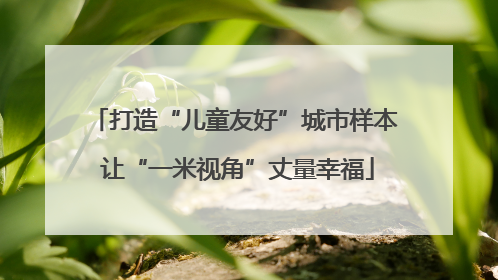 打造“儿童友好”城市样本 让“一米视角”丈量幸福