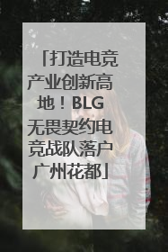 打造电竞产业创新高地！BLG无畏契约电竞战队落户广州花都