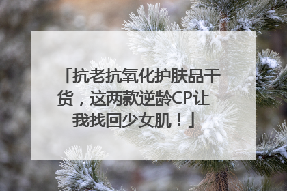 抗老抗氧化护肤品干货，这两款逆龄CP让我找回少女肌！