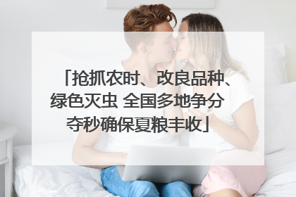 抢抓农时、改良品种、绿色灭虫 全国多地争分夺秒确保夏粮丰收