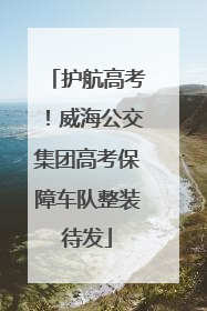 护航高考！威海公交集团高考保障车队整装待发
