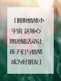 拥抱情绪小宇宙 这场心理团辅活动让孩子们与情绪成为好朋友