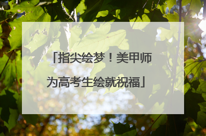 指尖绘梦！美甲师为高考生绘就祝福