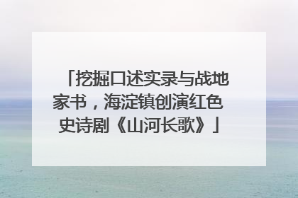 挖掘口述实录与战地家书，海淀镇创演红色史诗剧《山河长歌》