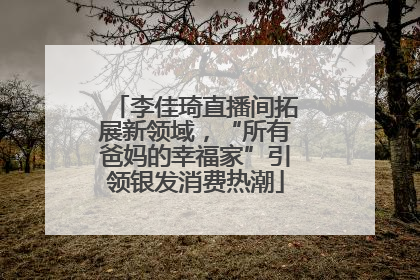李佳琦直播间拓展新领域，“所有爸妈的幸福家”引领银发消费热潮
