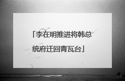 李在明推进将韩总统府迁回青瓦台