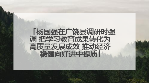 杨国强在广饶县调研时强调 把学习教育成果转化为高质量发展成效 推动经济稳健向好进中提质